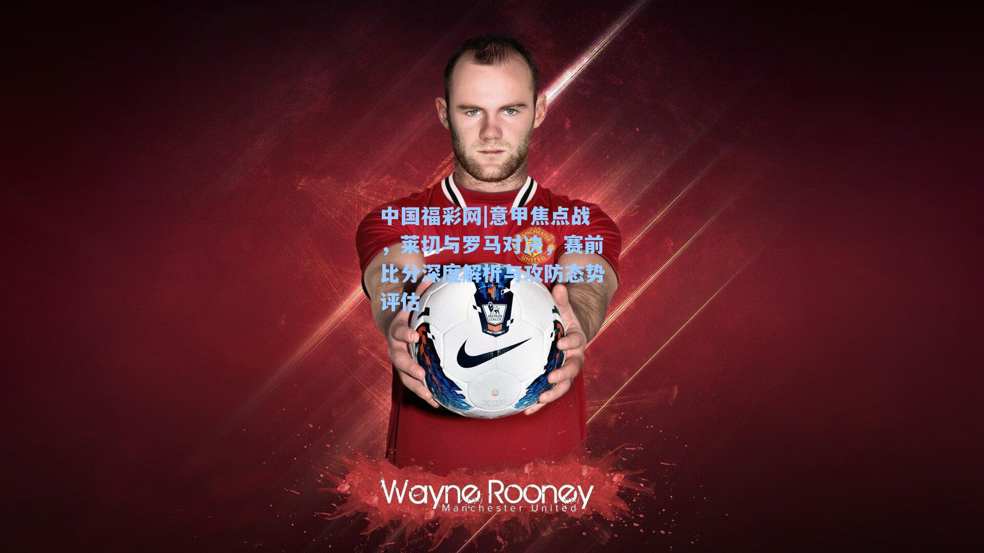 意甲焦点战,莱切与罗马对决,赛前比分深度解析与攻防态势评估