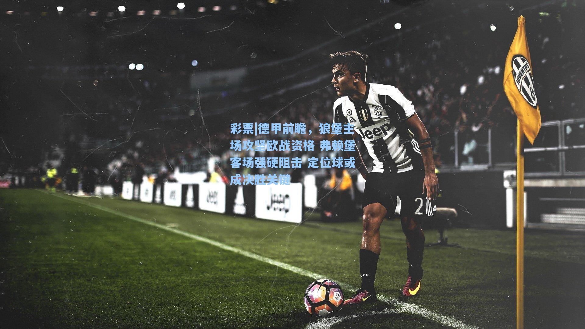 德甲前瞻，狼堡主场攻坚欧战资格 弗赖堡客场强硬阻击 定位球或成决胜关键