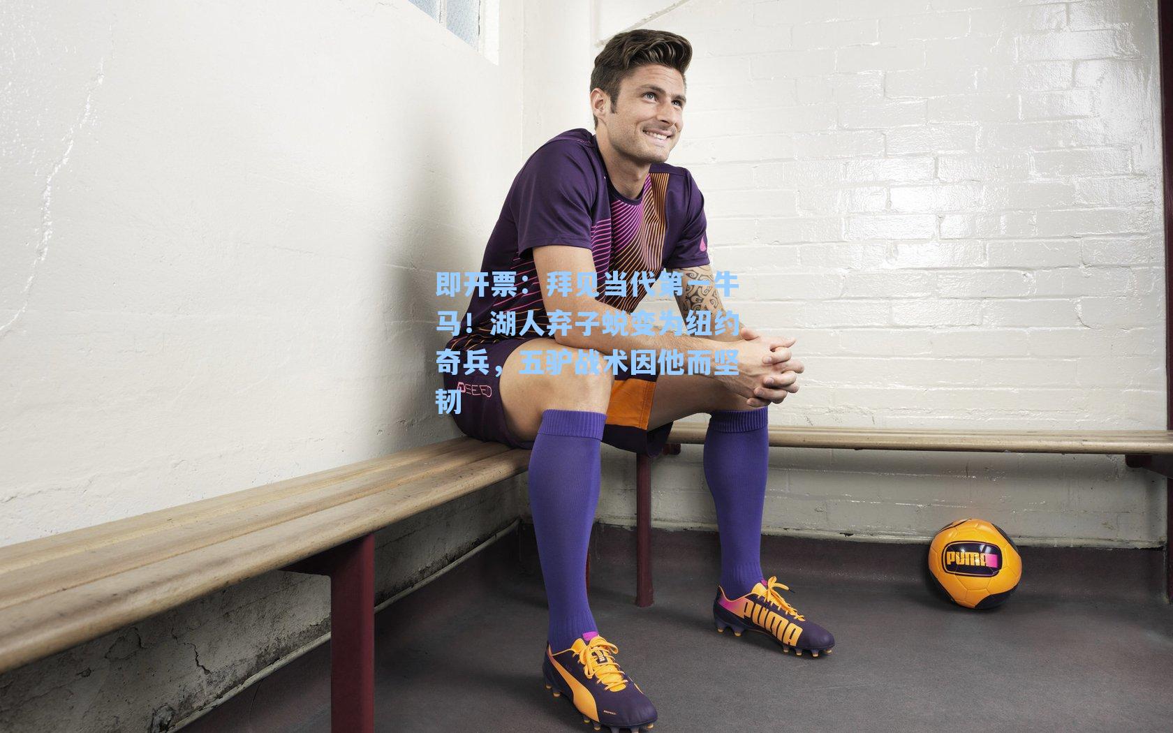 即开票：拜见当代第一牛马！湖人弃子蜕变为纽约奇兵，五驴战术因他而坚韧