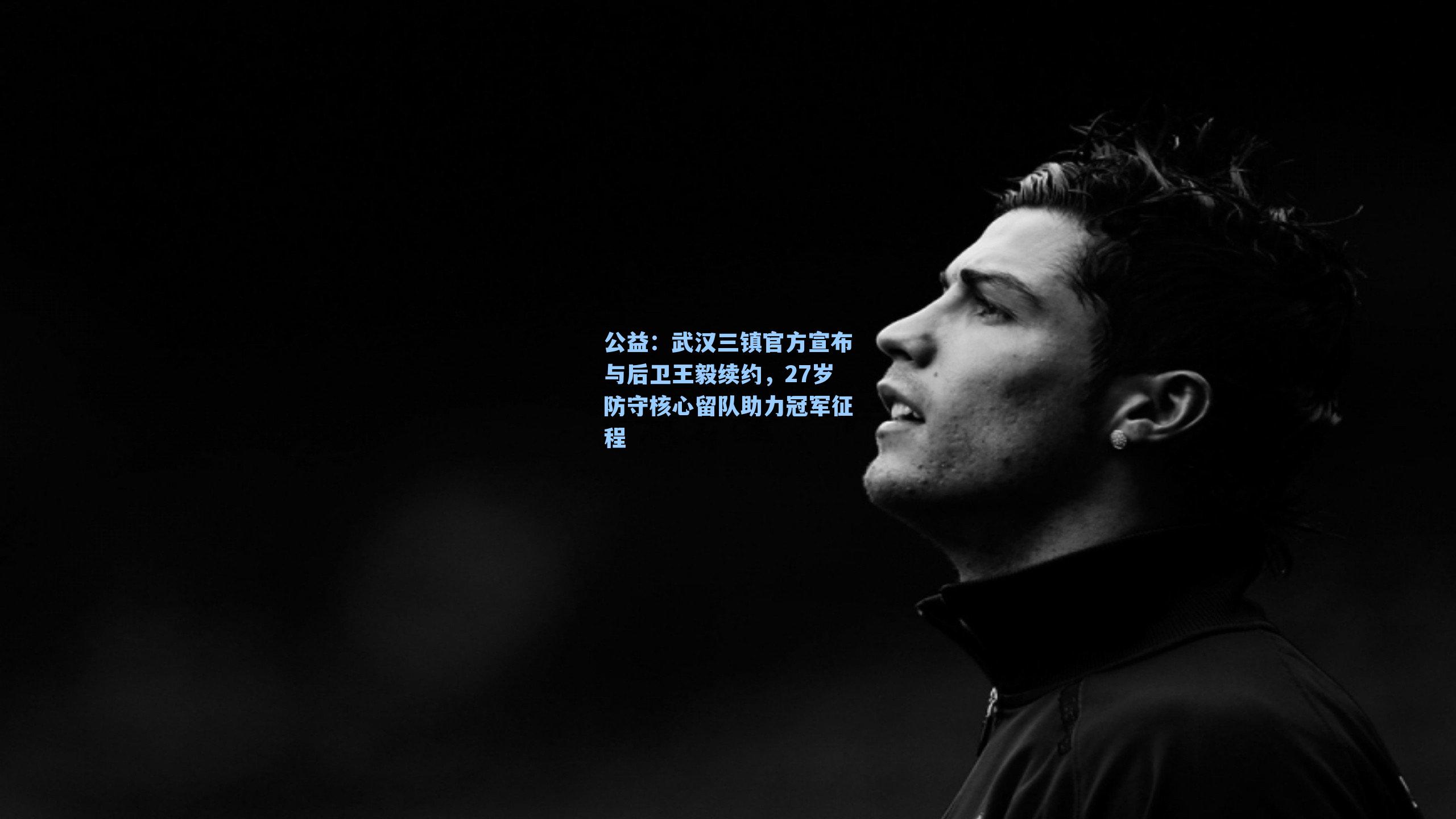 武汉三镇官方宣布与后卫王毅续约,27岁防守核心留队助力冠军征程