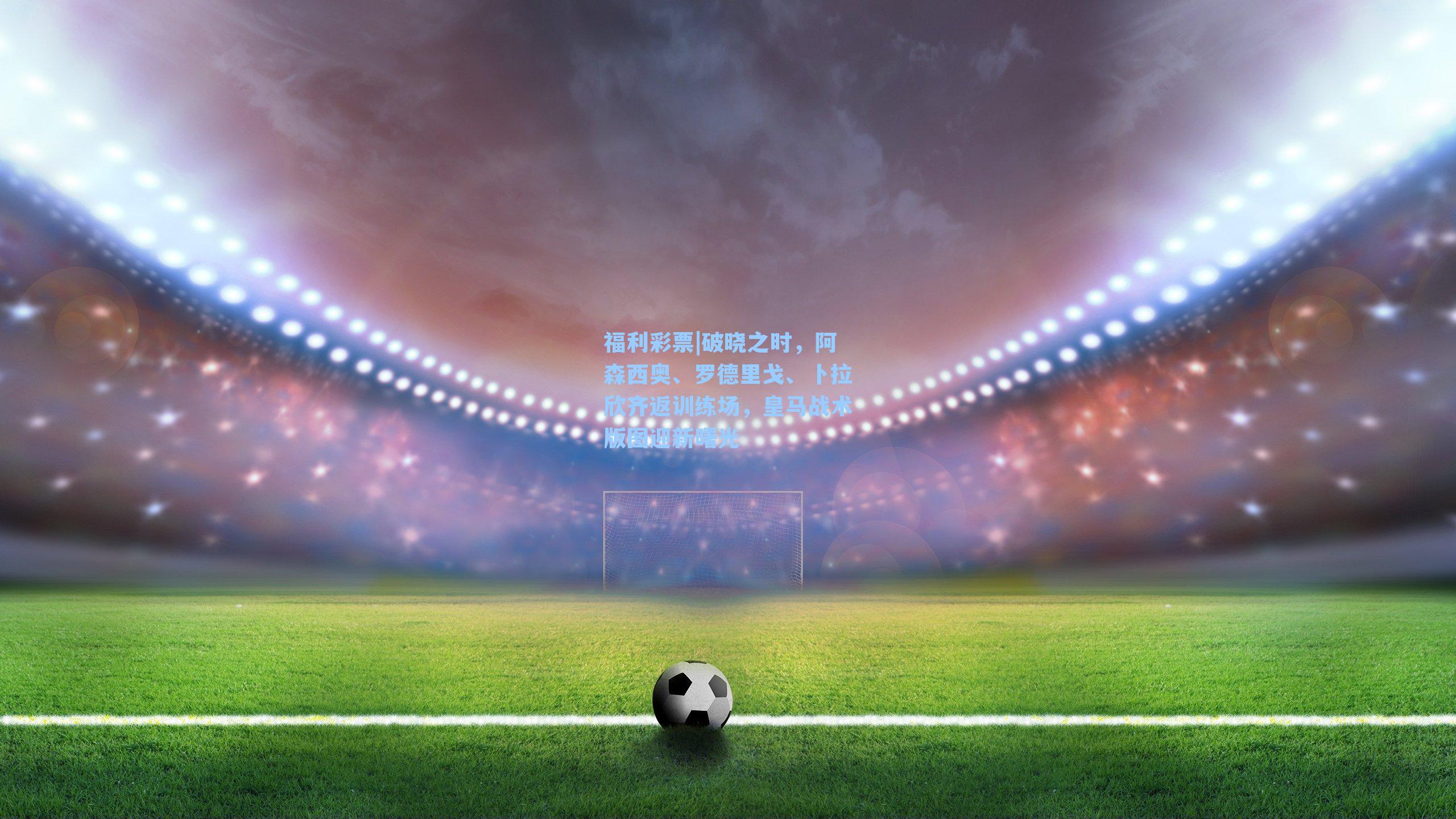 破晓之时，阿森西奥、罗德里戈、卜拉欣齐返训练场，皇马战术版图迎新曙光