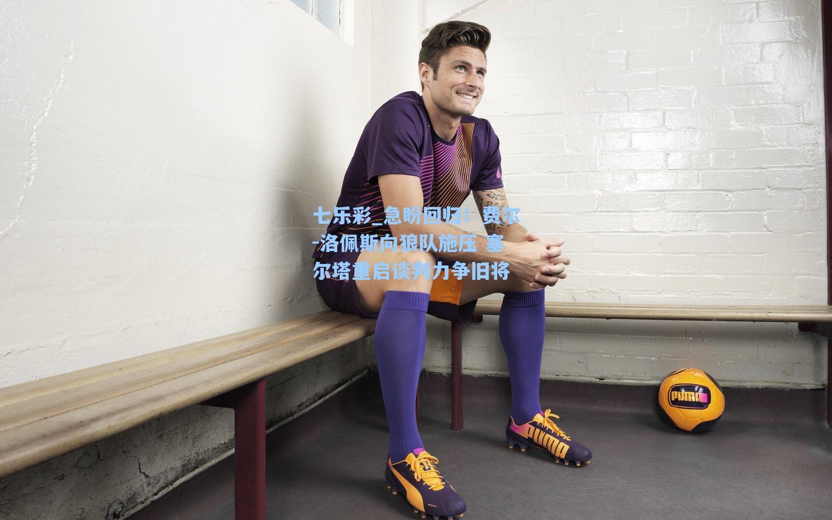 急盼回归！费尔-洛佩斯向狼队施压 塞尔塔重启谈判力争旧将