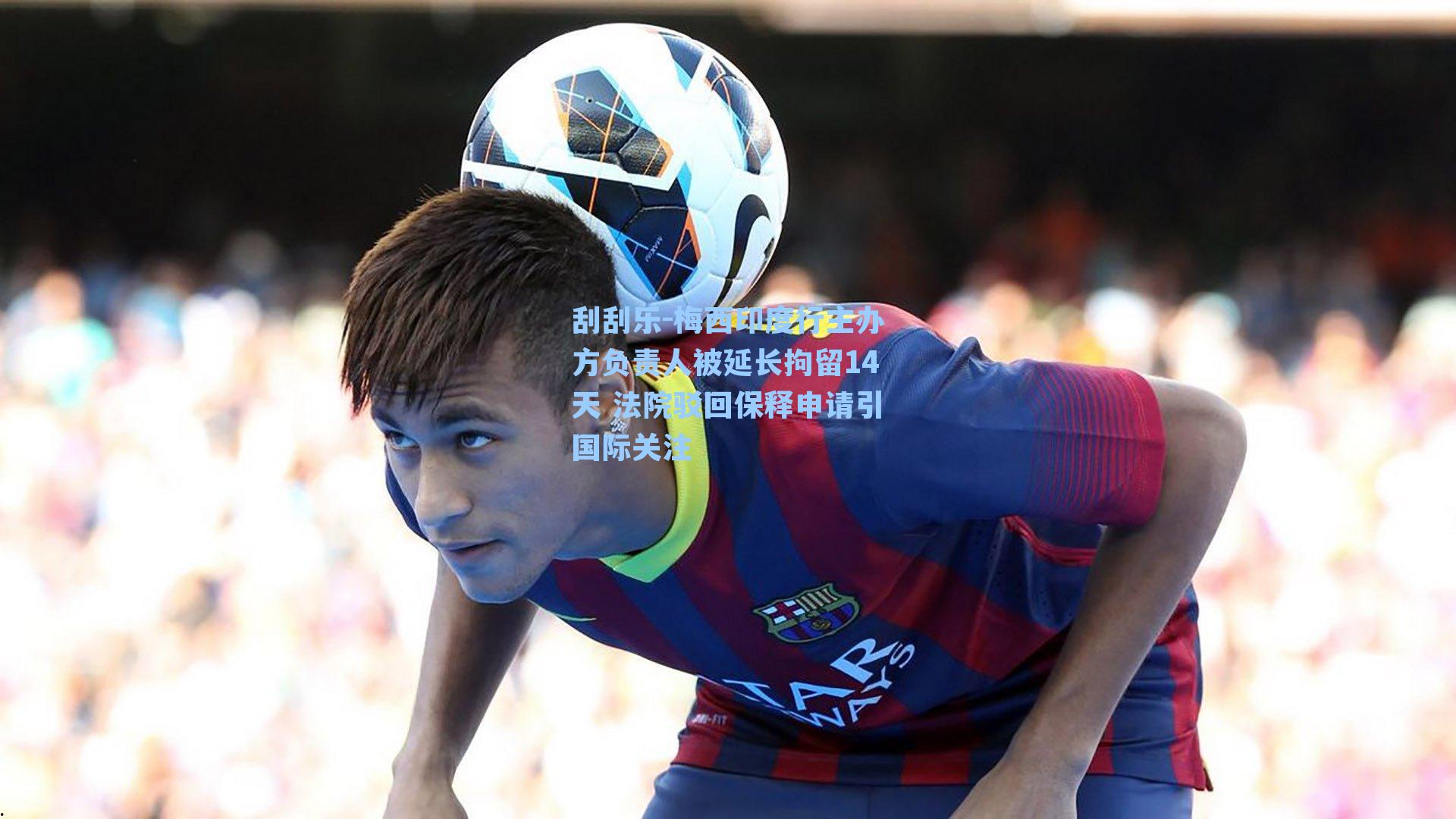 梅西印度行主办方负责人被延长拘留14天 法院驳回保释申请引国际关注