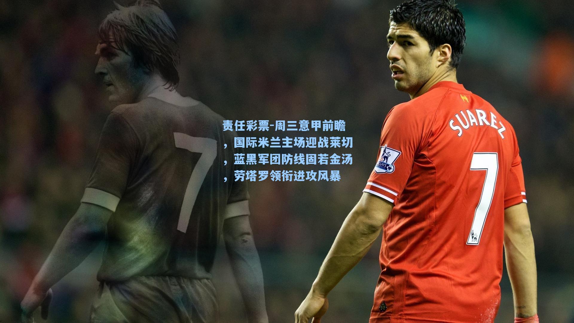 周三意甲前瞻，国际米兰主场迎战莱切，蓝黑军团防线固若金汤，劳塔罗领衔进攻风暴