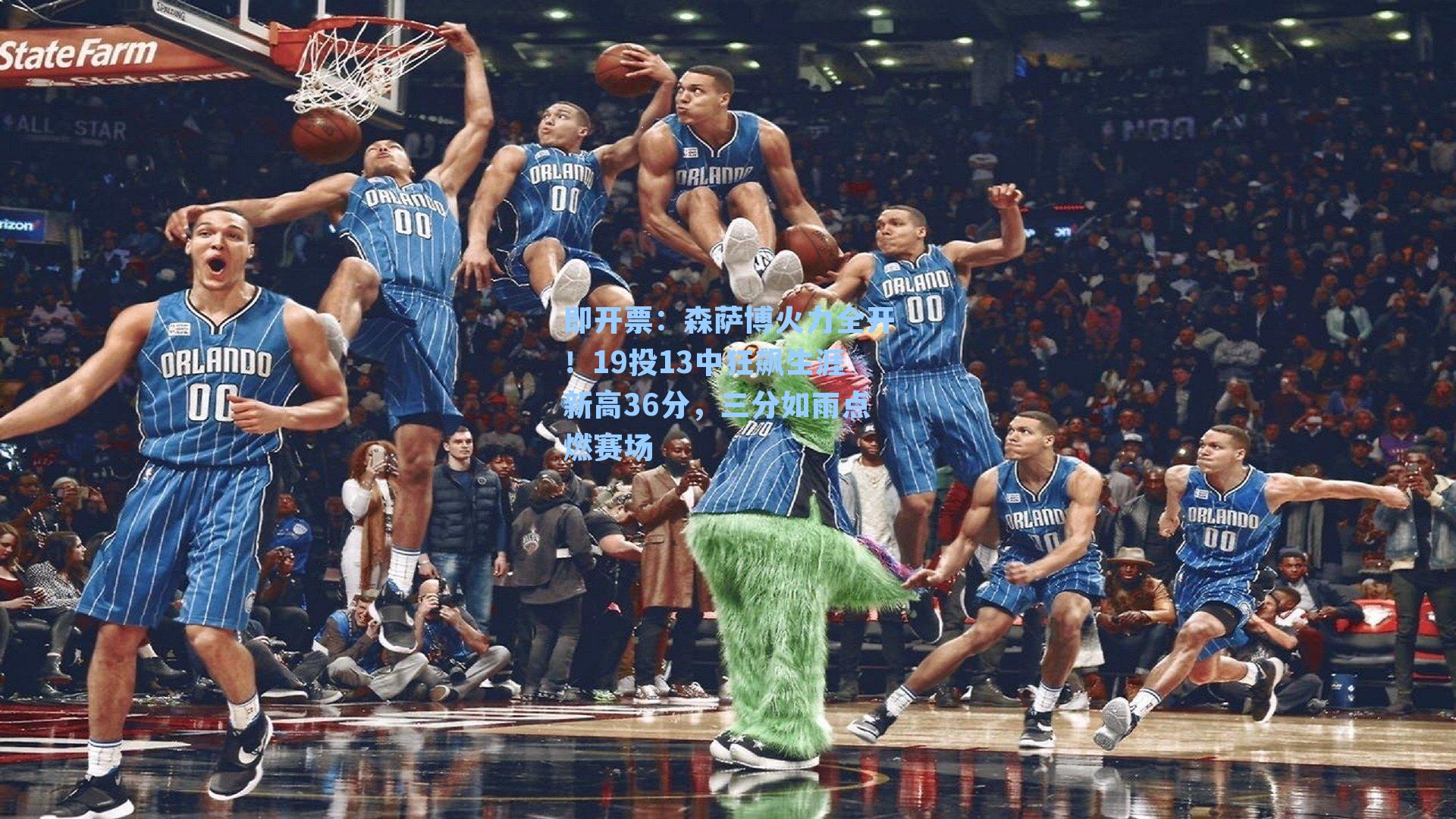 即开票：森萨博火力全开！19投13中狂飙生涯新高36分，三分如雨点燃赛场