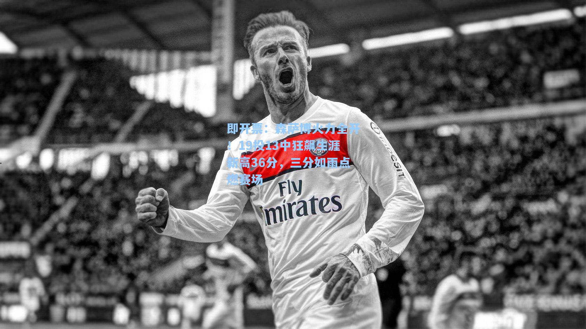 森萨博火力全开！19投13中狂飙生涯新高36分，三分如雨点燃赛场