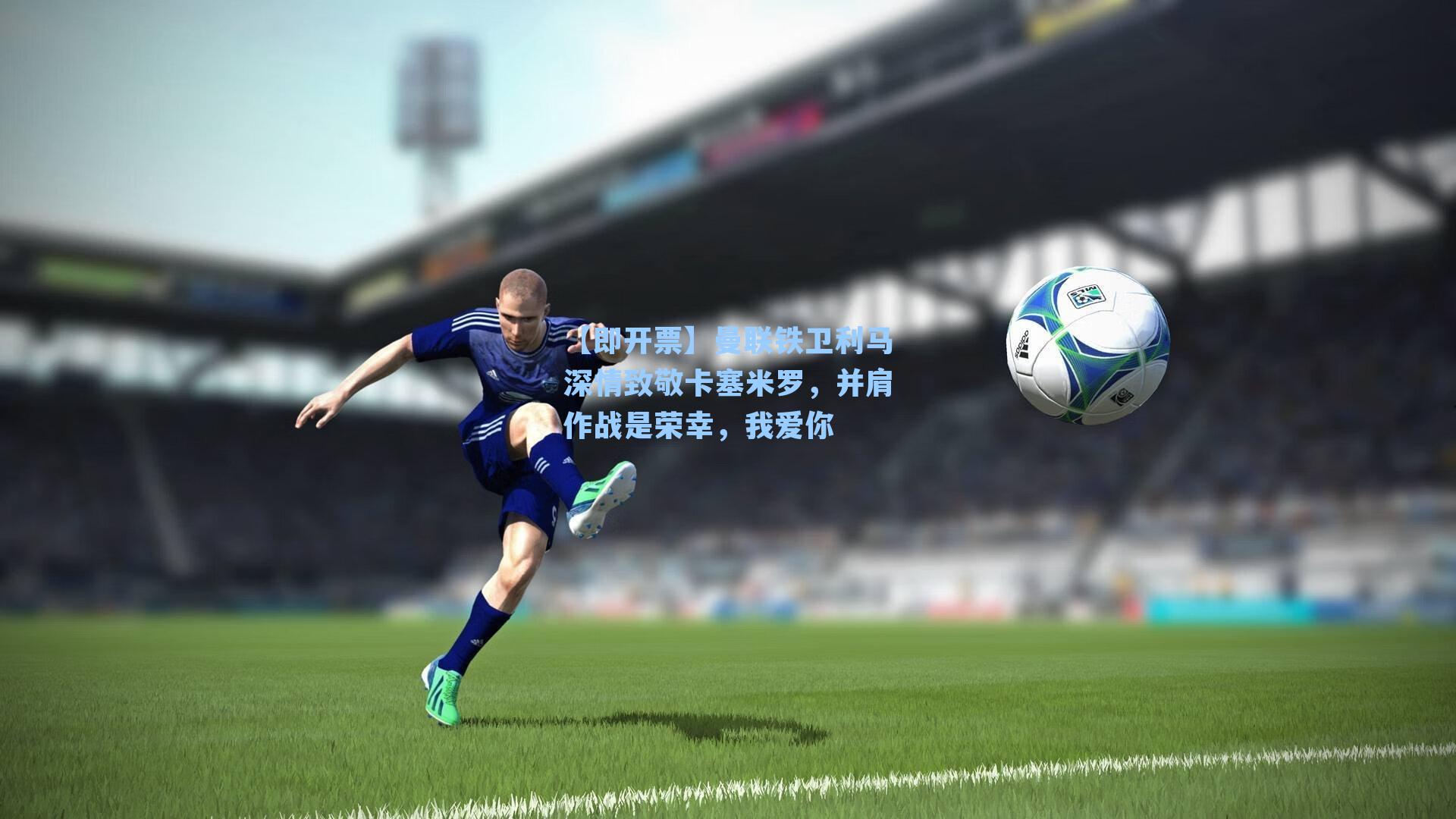 曼联铁卫利马深情致敬卡塞米罗,并肩作战是荣幸,我爱你