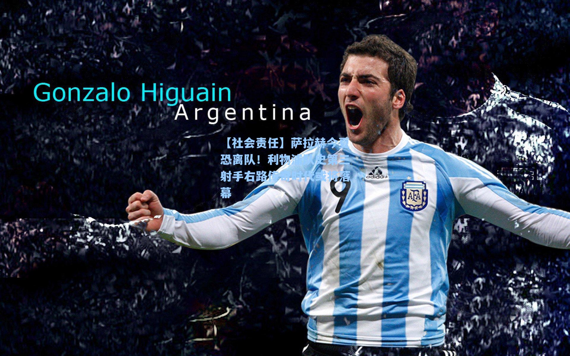 【社会责任】萨拉赫今夏恐离队！利物浦队史第三射手右路传奇时代或将落幕