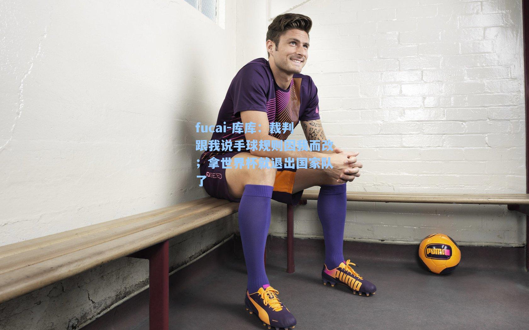 库库：裁判跟我说手球规则因我而改；拿世界杯就退出国家队了