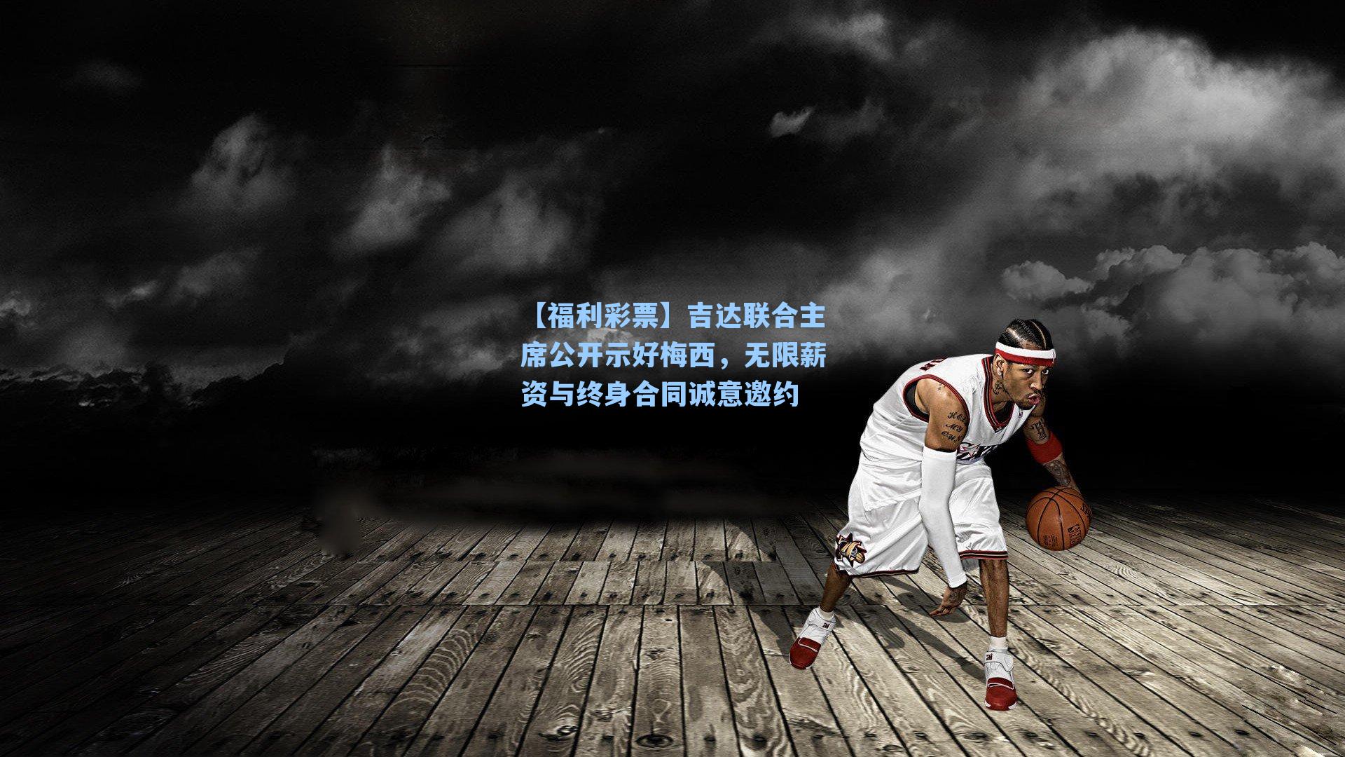 【福利彩票】吉达联合主席公开示好梅西，无限薪资与终身合同诚意邀约