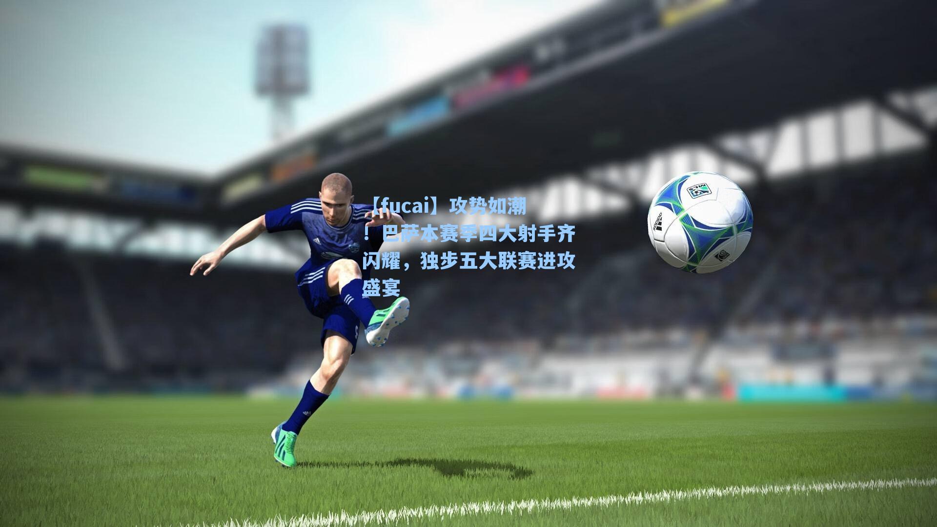 【fucai】攻势如潮！巴萨本赛季四大射手齐闪耀，独步五大联赛进攻盛宴