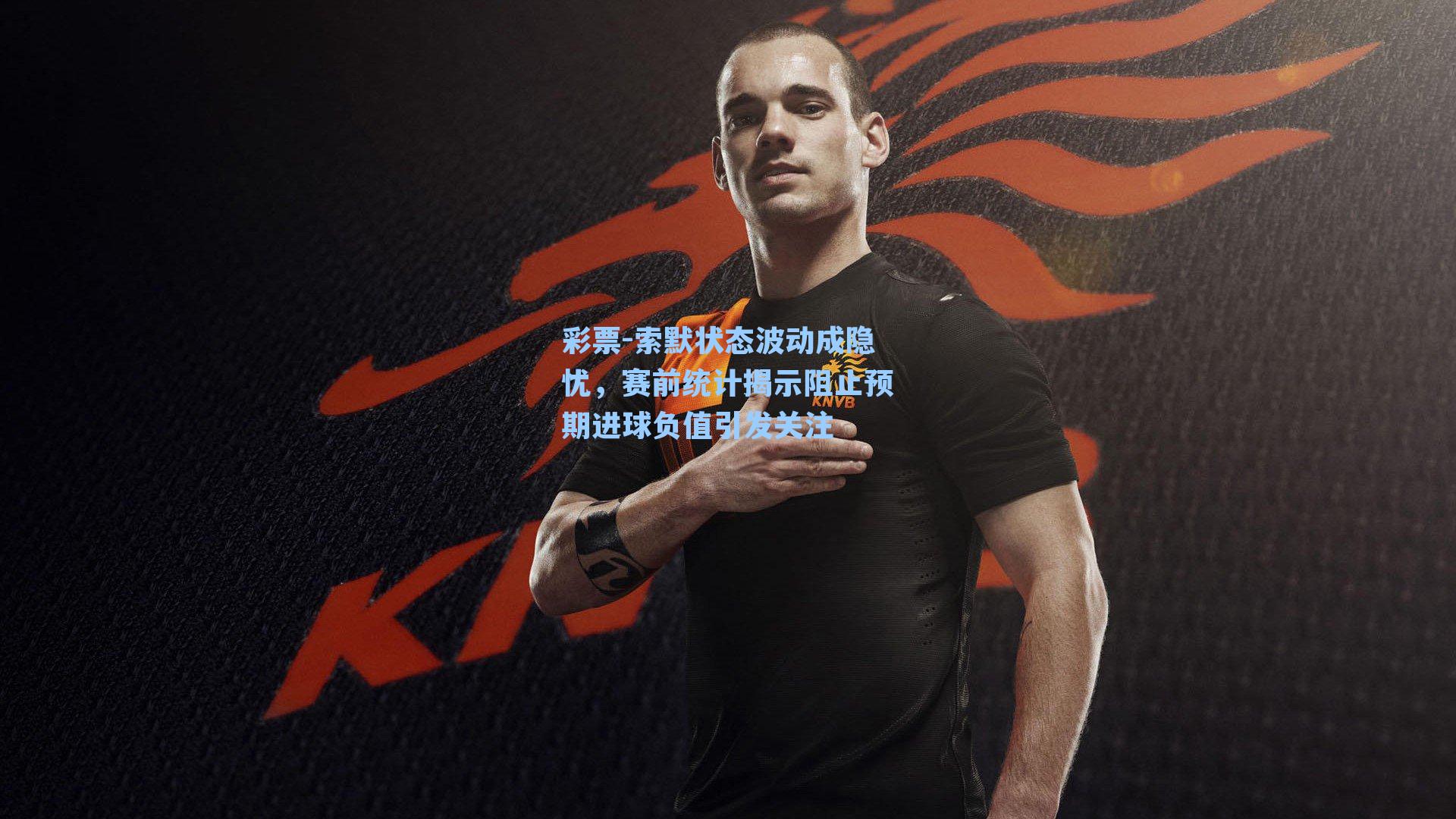 彩票-索默状态波动成隐忧，赛前统计揭示阻止预期进球负值引发关注