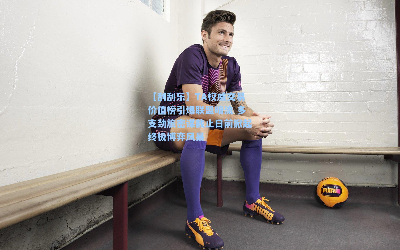 【刮刮乐】TA权威交易价值榜引爆联盟暗流 多支劲旅密谋截止日前掀起终极博弈风暴