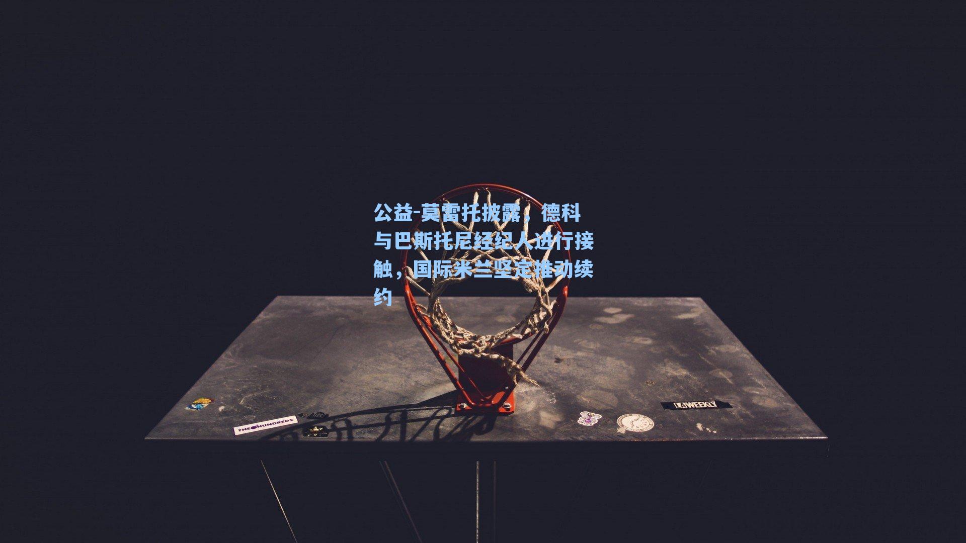 莫雷托披露，德科与巴斯托尼经纪人进行接触，国际米兰坚定推动续约